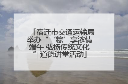 宿迁市交通运输局举办“‘粽’享浓情端午 弘扬传统文化”道德讲堂活动