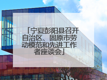 宁夏彭阳县召开自治区、固原市劳动模范和先进工作者座谈会