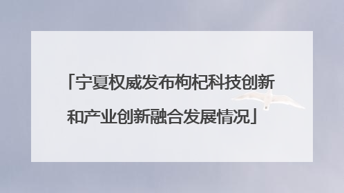 宁夏权威发布枸杞科技创新和产业创新融合发展情况