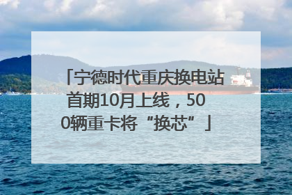 宁德时代重庆换电站首期10月上线，500辆重卡将“换芯”