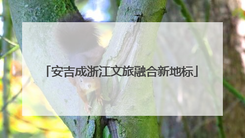 安吉成浙江文旅融合新地标