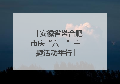 安徽省暨合肥市庆“六一”主题活动举行