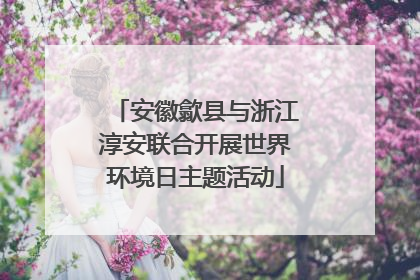 安徽歙县与浙江淳安联合开展世界环境日主题活动