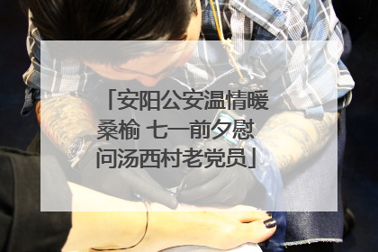 安阳公安温情暖桑榆 七一前夕慰问汤西村老党员