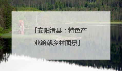 安阳滑县：特色产业绘就乡村图景