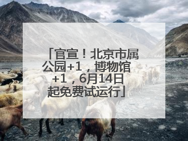 官宣！北京市属公园+1，博物馆+1，6月14日起免费试运行