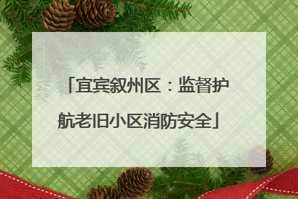 宜宾叙州区：监督护航老旧小区消防安全