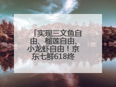 实现三文鱼自由、榴莲自由、小龙虾自由！京东七鲜618终极福利来袭！