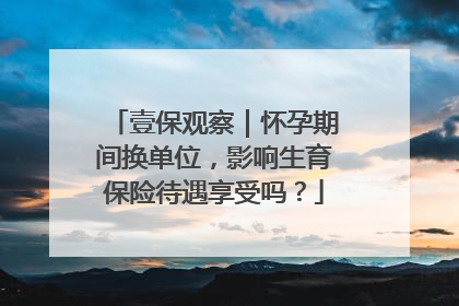 壹保观察｜怀孕期间换单位，影响生育保险待遇享受吗？