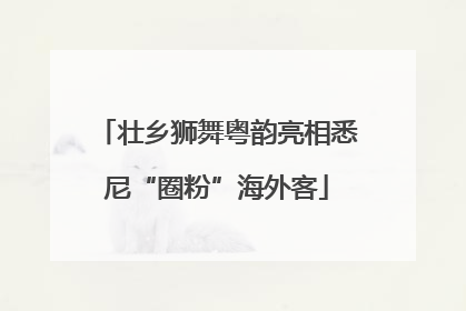壮乡狮舞粤韵亮相悉尼“圈粉”海外客