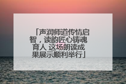 声润师道传情启智，读韵匠心铸魂育人 这场朗读成果展示顺利举行