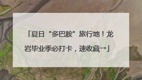 夏日“多巴胺”旅行地！龙岩毕业季必打卡，速收藏→