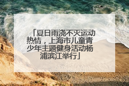 夏日雨浇不灭运动热情，上海市儿童青少年主题健身活动杨浦滨江举行