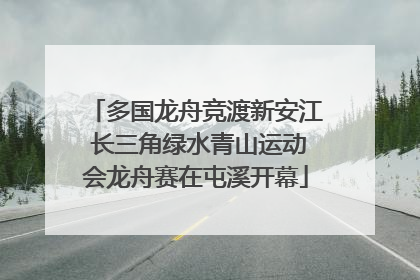 多国龙舟竞渡新安江 长三角绿水青山运动会龙舟赛在屯溪开幕