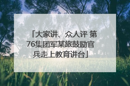 大家讲、众人评 第76集团军某旅鼓励官兵走上教育讲台