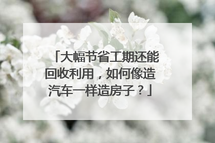 大幅节省工期还能回收利用，如何像造汽车一样造房子？