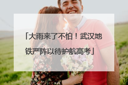 大雨来了不怕！武汉地铁严阵以待护航高考