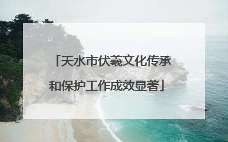 天水市伏羲文化传承和保护工作成效显著