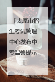 太原市招生考试管理中心发布中考温馨提示