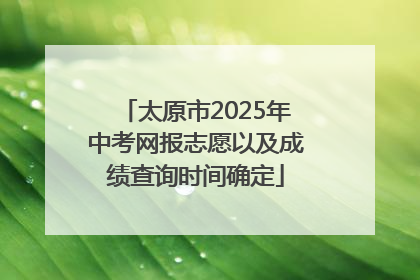 太原市2025年中考网报志愿以及成绩查询时间确定