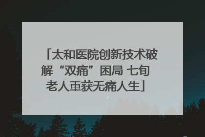 太和医院创新技术破解“双痛”困局 七旬老人重获无痛人生