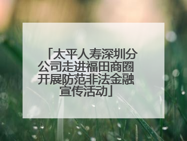 太平人寿深圳分公司走进福田商圈开展防范非法金融宣传活动