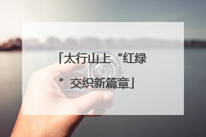 太行山上“红绿”交织新篇章