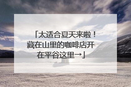 太适合夏天来啦！藏在山里的咖啡店开在平谷这里→