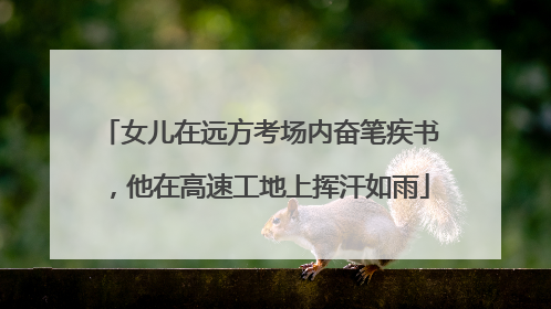 女儿在远方考场内奋笔疾书，他在高速工地上挥汗如雨