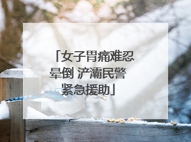 女子胃痛难忍晕倒 浐灞民警紧急援助