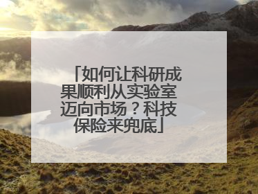 如何让科研成果顺利从实验室迈向市场？科技保险来兜底
