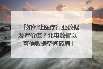如何让医疗行业数据发挥价值？北电数智以可信数据空间破局