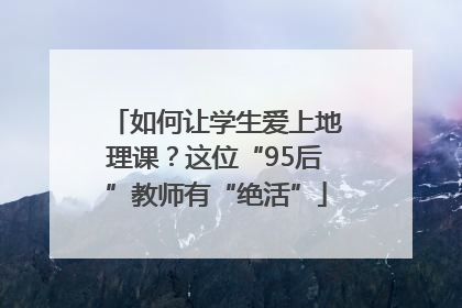 如何让学生爱上地理课？这位“95后”教师有“绝活”