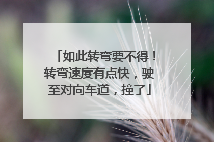 如此转弯要不得！转弯速度有点快，驶至对向车道，撞了