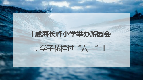 威海长峰小学举办游园会，学子花样过“六一”