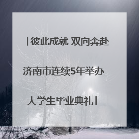 彼此成就 双向奔赴 济南市连续5年举办大学生毕业典礼