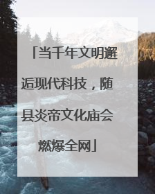 当千年文明邂逅现代科技，随县炎帝文化庙会燃爆全网