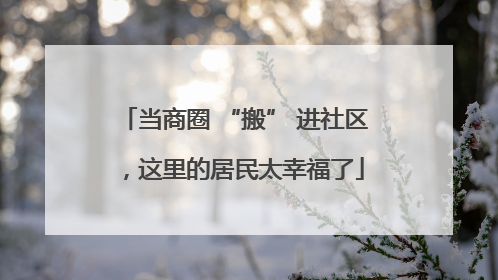 当商圈 “搬” 进社区，这里的居民太幸福了