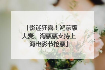 影迷狂喜！鸿蒙版大麦、淘票票支持上海电影节抢票