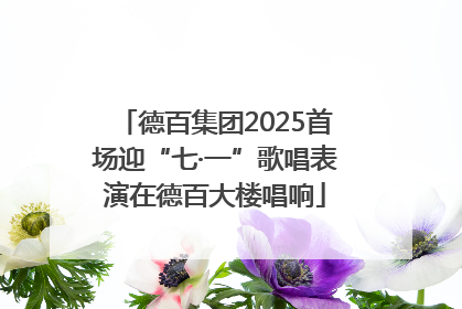 德百集团2025首场迎“七·一”歌唱表演在德百大楼唱响