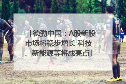 德勤中国：A股新股市场将稳步增长 科技、新能源等将成亮点