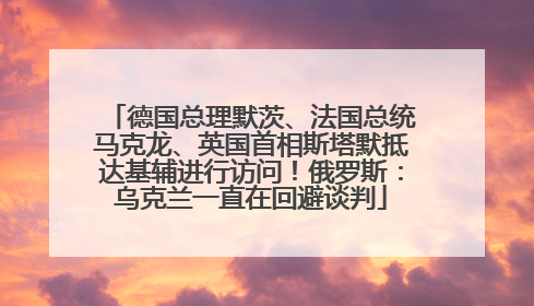 德国总理默茨、法国总统马克龙、英国首相斯塔默抵达基辅进行访问！俄罗斯：乌克兰一直在回避谈判