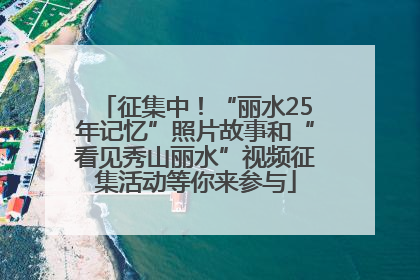 征集中！“丽水25年记忆”照片故事和“看见秀山丽水”视频征集活动等你来参与