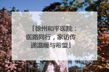 徐州和平医院：医路同行，家访传递温暖与希望