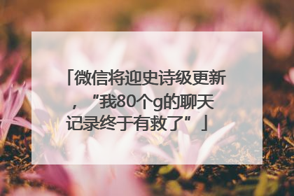 微信将迎史诗级更新，“我80个g的聊天记录终于有救了”