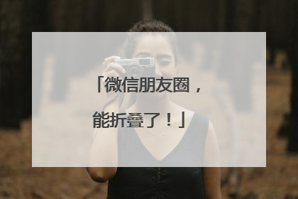 微信朋友圈，能折叠了！
