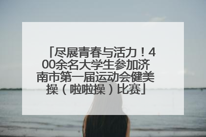 尽展青春与活力！400余名大学生参加济南市第一届运动会健美操（啦啦操）比赛