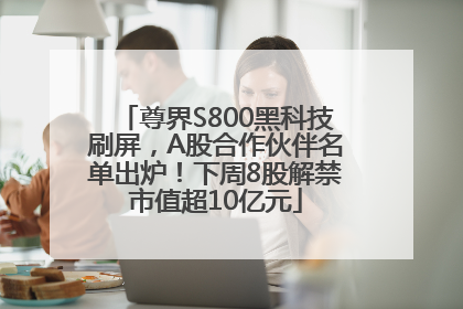 尊界S800黑科技刷屏，A股合作伙伴名单出炉！下周8股解禁市值超10亿元