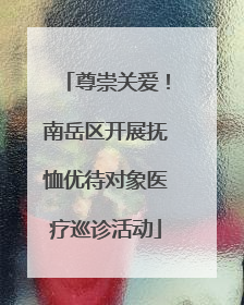 尊崇关爱！南岳区开展抚恤优待对象医疗巡诊活动