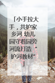 小手拉大手，共护家乡河 幼儿园守着园旁河流打造“护河教材”